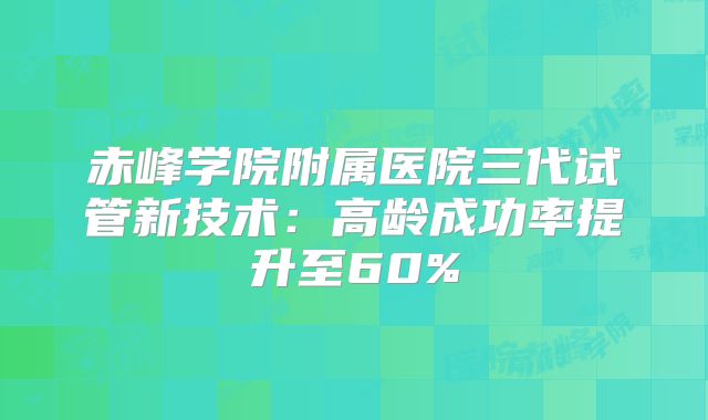赤峰学院附属医院三代试管新技术：高龄成功率提升至60%