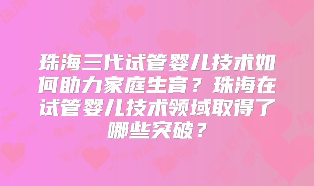 珠海三代试管婴儿技术如何助力家庭生育？珠海在试管婴儿技术领域取得了哪些突破？