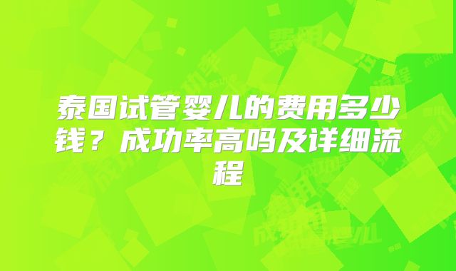 泰国试管婴儿的费用多少钱？成功率高吗及详细流程