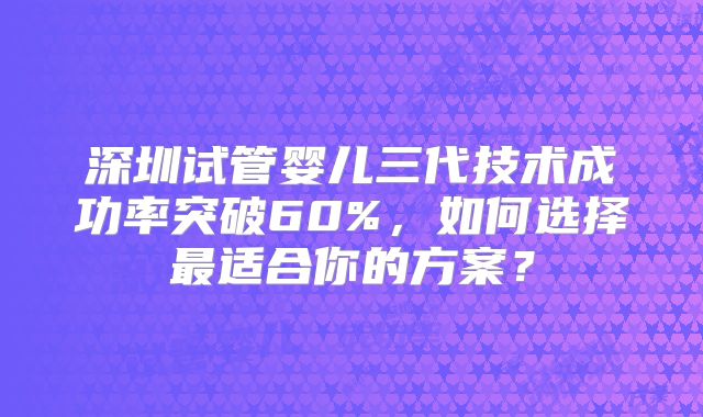 深圳试管婴儿三代技术成功率突破60%，如何选择最适合你的方案？