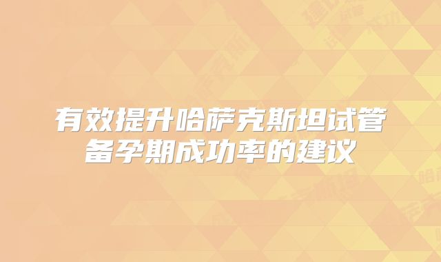有效提升哈萨克斯坦试管备孕期成功率的建议