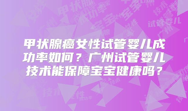 甲状腺癌女性试管婴儿成功率如何？广州试管婴儿技术能保障宝宝健康吗？