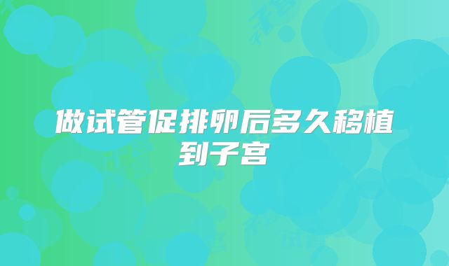 做试管促排卵后多久移植到子宫