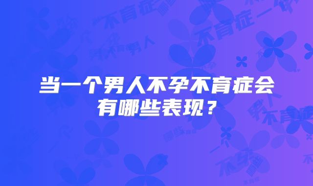当一个男人不孕不育症会有哪些表现?