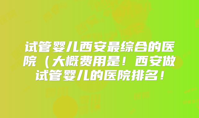 试管婴儿西安最综合的医院(大概费用是!西安做试管婴儿的医院排名!