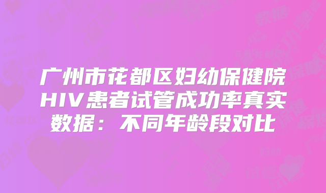 广州市花都区妇幼保健院HIV患者试管成功率真实数据：不同年龄段对比