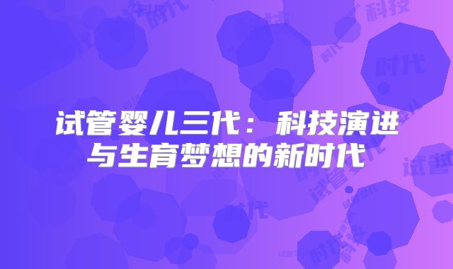试管婴儿三代：科技演进与生育梦想的新时代