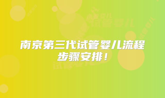南京第三代试管婴儿流程步骤安排！
