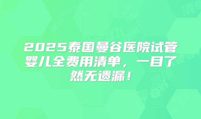 2025泰国曼谷医院试管婴儿全费用清单，一目了然无遗漏！