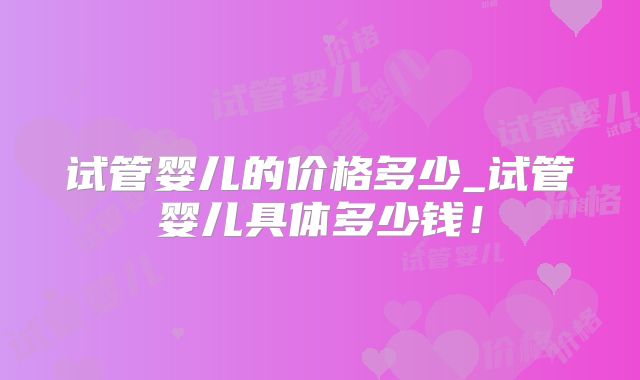 试管婴儿的价格多少_试管婴儿具体多少钱！