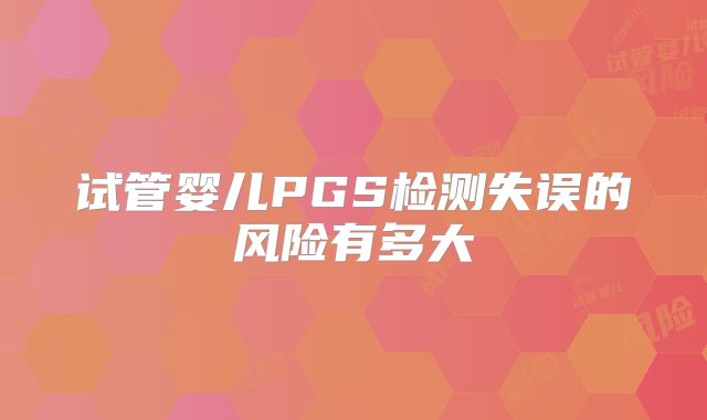 试管婴儿PGS检测失误的风险有多大