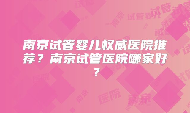 南京试管婴儿权威医院推荐？南京试管医院哪家好？