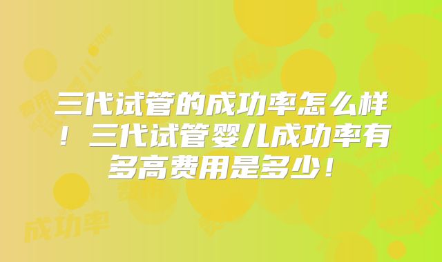 三代试管的成功率怎么样!三代试管婴儿成功率有多高费用是多少!
