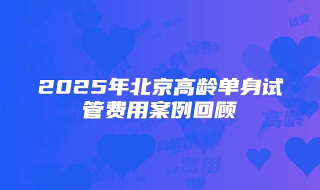2025年北京高龄单身试管费用案例回顾