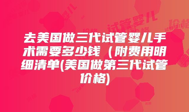 去美国做三代试管婴儿手术需要多少钱（附费用明细清单(美国做第三代试管价格)