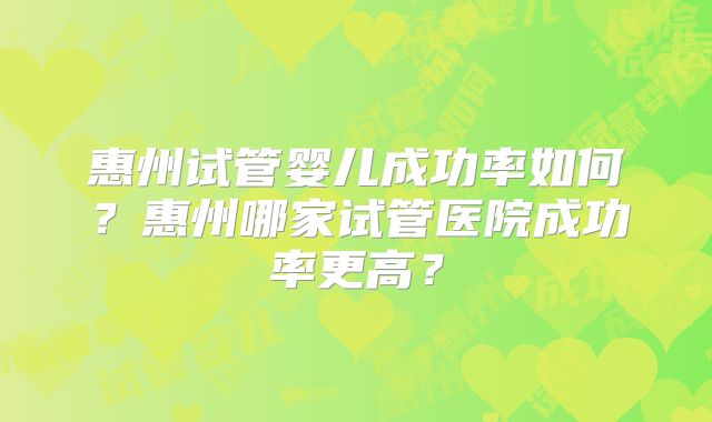 惠州试管婴儿成功率如何？惠州哪家试管医院成功率更高？