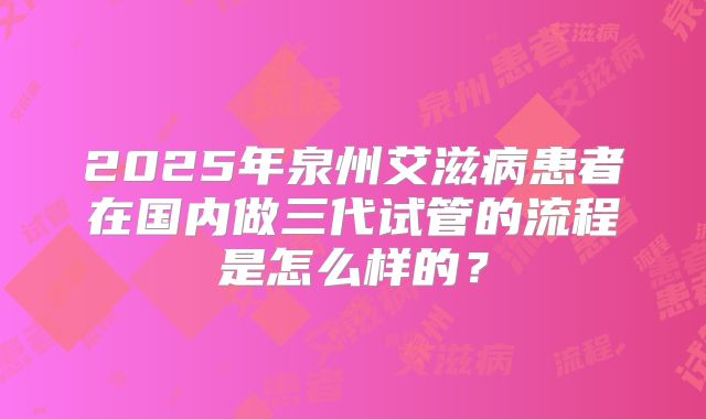 2025年泉州艾滋病患者在国内做三代试管的流程是怎么样的？