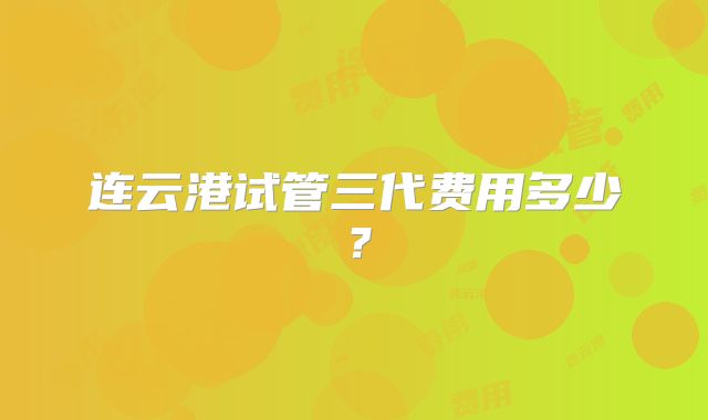 连云港试管三代费用多少?