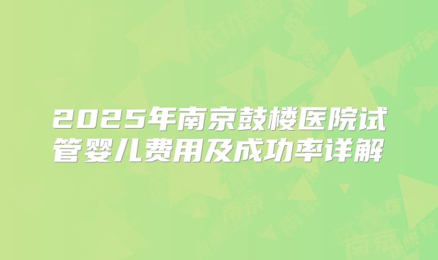 2025年南京鼓楼医院试管婴儿费用及成功率详解