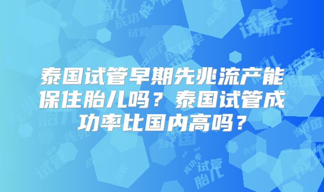泰国试管早期先兆流产能保住胎儿吗？泰国试管成功率比国内高吗？