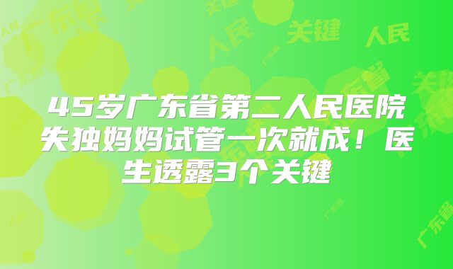 45岁广东省第二人民医院失独妈妈试管一次就成！医生透露3个关键