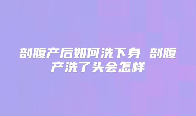 剖腹产后如何洗下身 剖腹产洗了头会怎样