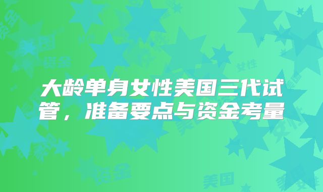 大龄单身女性美国三代试管，准备要点与资金考量