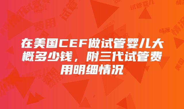 在美国CEF做试管婴儿大概多少钱，附三代试管费用明细情况