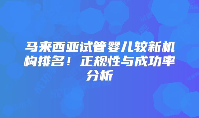 马来西亚试管婴儿较新机构排名！正规性与成功率分析
