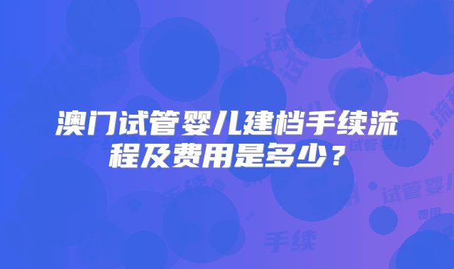 澳门试管婴儿建档手续流程及费用是多少？