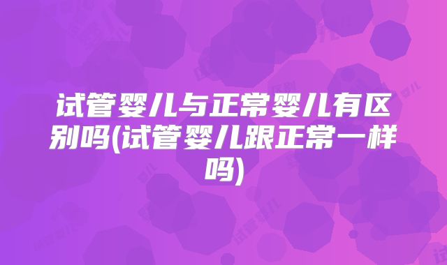 试管婴儿与正常婴儿有区别吗(试管婴儿跟正常一样吗)