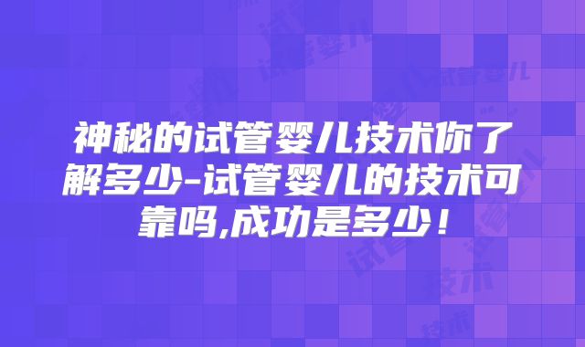 神秘的试管婴儿技术你了解多少-试管婴儿的技术可靠吗,成功是多少！
