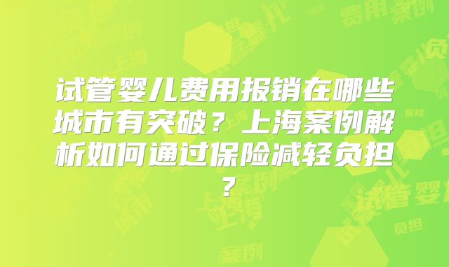试管婴儿费用报销在哪些城市有突破？上海案例解析如何通过保险减轻负担？