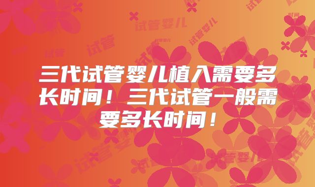 三代试管婴儿植入需要多长时间！三代试管一般需要多长时间！