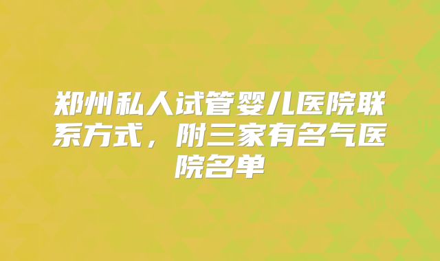 郑州私人试管婴儿医院联系方式，附三家有名气医院名单