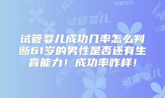 试管婴儿成功几率怎么判断61岁的男性是否还有生育能力！成功率咋样！