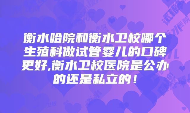 衡水哈院和衡水卫校哪个生殖科做试管婴儿的口碑更好,衡水卫校医院是公办的还是私立的!