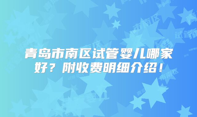 青岛市南区试管婴儿哪家好？附收费明细介绍！