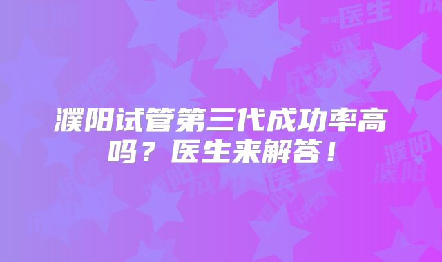 濮阳试管第三代成功率高吗?医生来解答!