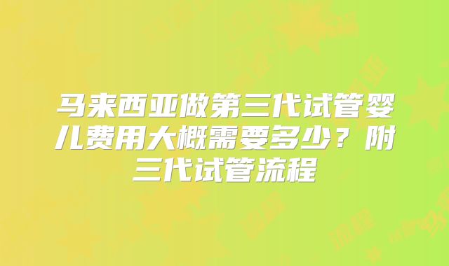 马来西亚做第三代试管婴儿费用大概需要多少？附三代试管流程