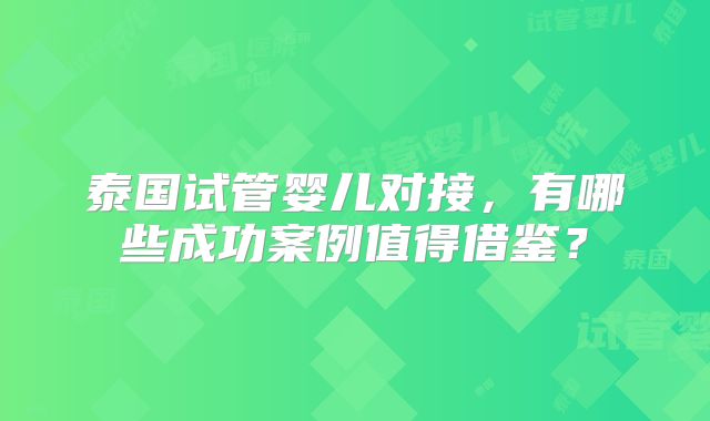 泰国试管婴儿对接，有哪些成功案例值得借鉴？