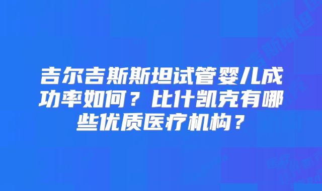 吉尔吉斯斯坦试管婴儿成功率如何？比什凯克有哪些优质医疗机构？