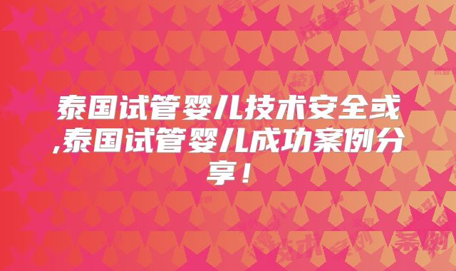泰国试管婴儿技术安全或,泰国试管婴儿成功案例分享！