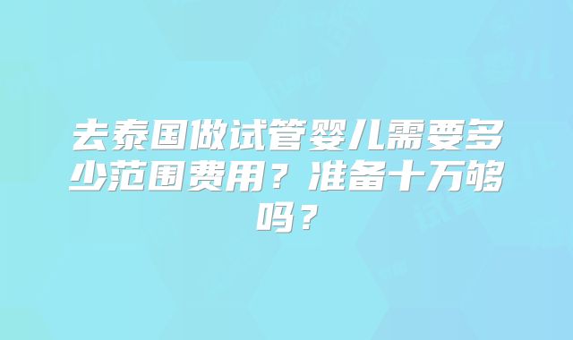 去泰国做试管婴儿需要多少范围费用？准备十万够吗？