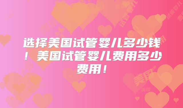 选择美国试管婴儿多少钱！美国试管婴儿费用多少费用！