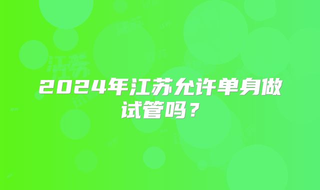 2024年江苏允许单身做试管吗?