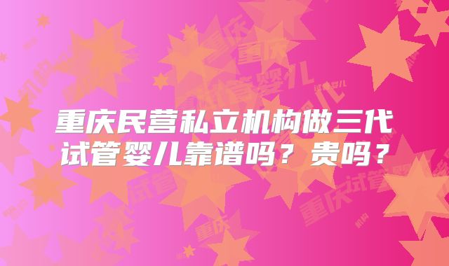 重庆民营私立机构做三代试管婴儿靠谱吗？贵吗？
