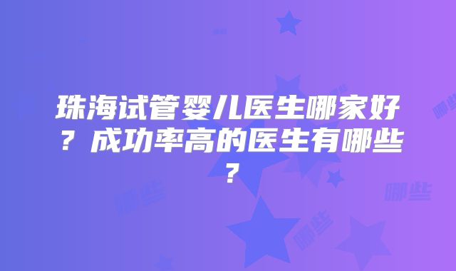珠海试管婴儿医生哪家好？成功率高的医生有哪些？