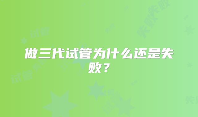 做三代试管为什么还是失败？