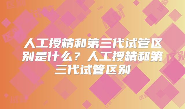人工授精和第三代试管区别是什么？人工授精和第三代试管区别